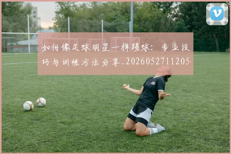 如何像足球明星一样踢球:专业技巧与训练方法分享_20260527112053