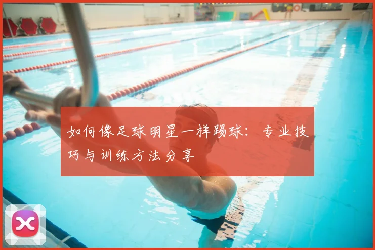 如何像足球明星一样踢球：专业技巧与训练方法分享